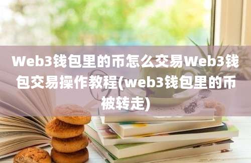 Web3钱包里的币怎么交易Web3钱包交易操作教程(web3钱包里的币被转走)