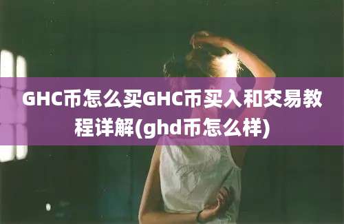 GHC币怎么买GHC币买入和交易教程详解(ghd币怎么样)