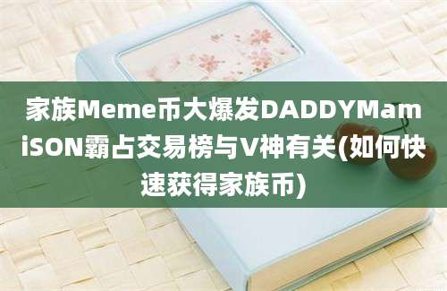 家族Meme币大爆发DADDYMamiSON霸占交易榜与V神有关(如何快速获得家族币)