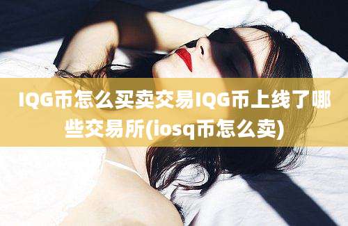 IQG币怎么买卖交易IQG币上线了哪些交易所(iosq币怎么卖)