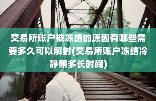 交易所账户被冻结的原因有哪些需要多久可以解封(交易所账户冻结冷静期多长时间)