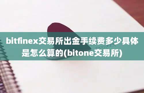 bitfinex交易所出金手续费多少具体是怎么算的(bitone交易所)