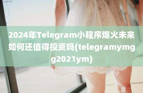 2024年Telegram小程序爆火未来如何还值得投资吗(telegramymgg2021ym)