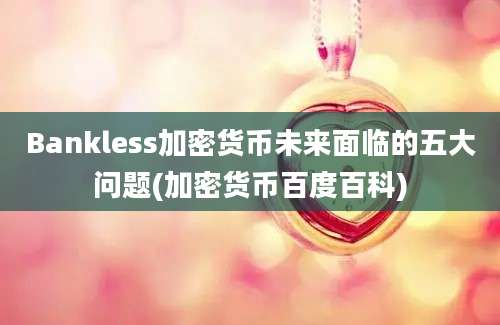 Bankless加密货币未来面临的五大问题(加密货币百度百科)