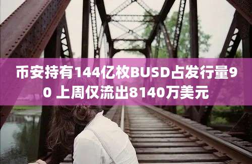 币安持有144亿枚BUSD占发行量90 上周仅流出8140万美元