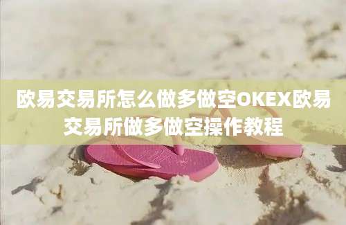 欧易交易所怎么做多做空OKEX欧易交易所做多做空操作教程