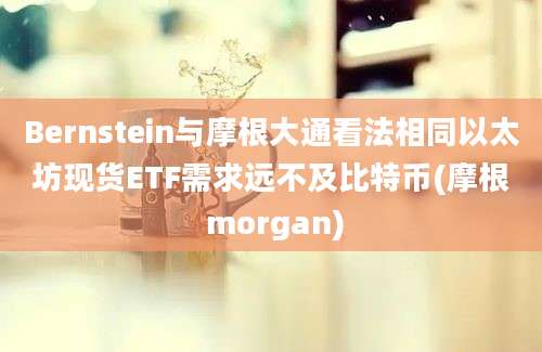 Bernstein与摩根大通看法相同以太坊现货ETF需求远不及比特币(摩根 morgan)