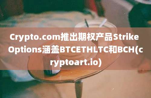 Crypto.com推出期权产品Strike Options涵盖BTCETHLTC和BCH(cryptoart.io)