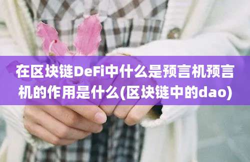 在区块链DeFi中什么是预言机预言机的作用是什么(区块链中的dao)