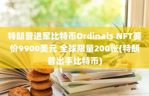 特朗普进军比特币Ordinals NFT要价9900美元 全球限量200张(特朗普出手比特币)