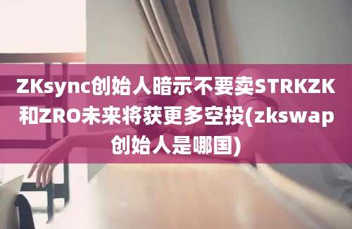 ZKsync创始人暗示不要卖STRKZK和ZRO未来将获更多空投(zkswap创始人是哪国)