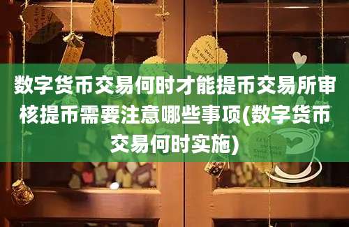 数字货币交易何时才能提币交易所审核提币需要注意哪些事项(数字货币交易何时实施)