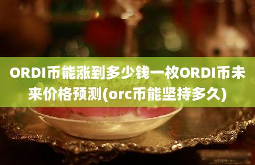 ORDI币能涨到多少钱一枚ORDI币未来价格预测(orc币能坚持多久)