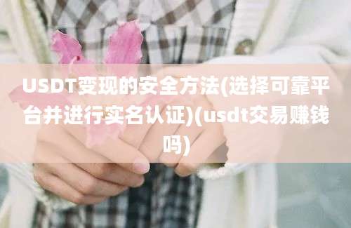 USDT变现的安全方法(选择可靠平台并进行实名认证)(usdt交易赚钱吗)