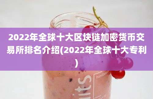 2022年全球十大区块链加密货币交易所排名介绍(2022年全球十大专利)