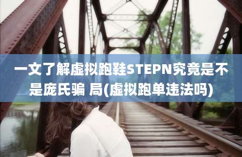 一文了解虚拟跑鞋STEPN究竟是不是庞氏骗 局(虚拟跑单违法吗)