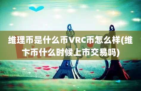 维理币是什么币VRC币怎么样(维卞币什么时候上市交易吗)