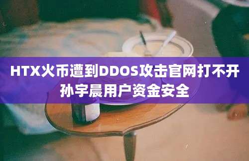 HTX火币遭到DDOS攻击官网打不开孙宇晨用户资金安全