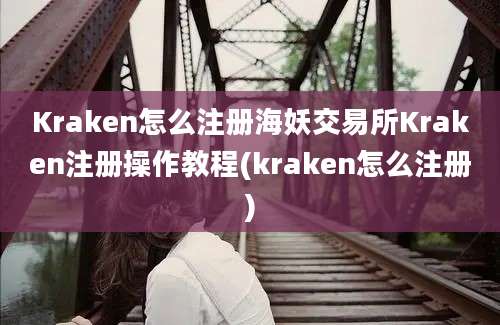 Kraken怎么注册海妖交易所Kraken注册操作教程(kraken怎么注册)