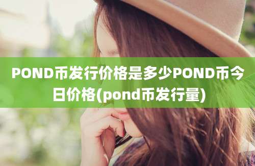 POND币发行价格是多少POND币今日价格(pond币发行量)