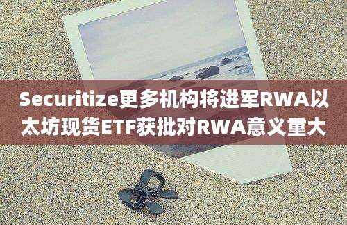 Securitize更多机构将进军RWA以太坊现货ETF获批对RWA意义重大