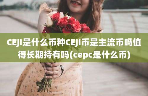 CEJI是什么币种CEJI币是主流币吗值得长期持有吗(cepc是什么币)