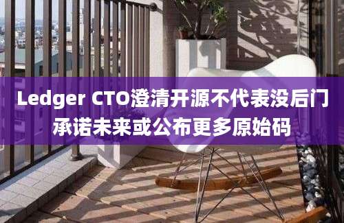 Ledger CTO澄清开源不代表没后门承诺未来或公布更多原始码