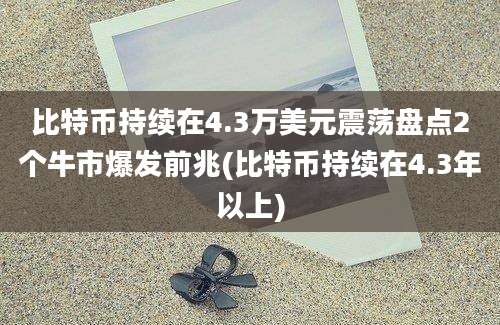 比特币持续在4.3万美元震荡盘点2个牛市爆发前兆(比特币持续在4.3年以上)