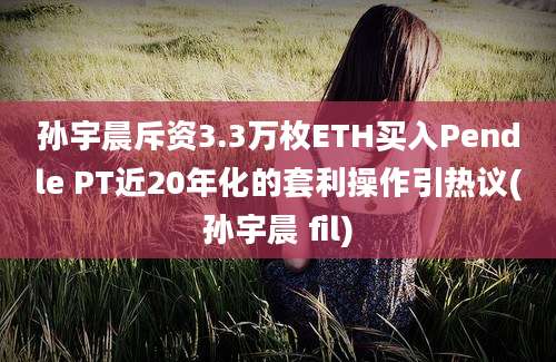 孙宇晨斥资3.3万枚ETH买入Pendle PT近20年化的套利操作引热议(孙宇晨 fil)