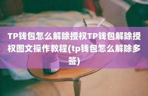 TP钱包怎么解除授权TP钱包解除授权图文操作教程(tp钱包怎么解除多签)