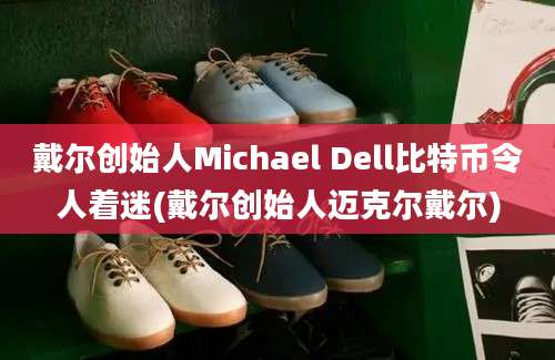 戴尔创始人Michael Dell比特币令人着迷(戴尔创始人迈克尔戴尔)