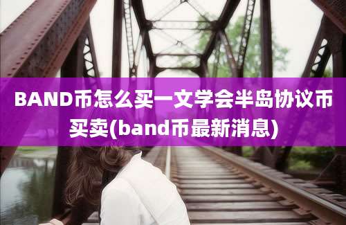 BAND币怎么买一文学会半岛协议币买卖(band币最新消息)