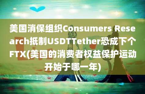 美国消保组织Consumers Research抵制USDTTether恐成下个FTX(美国的消费者权益保护运动开始于哪一年)