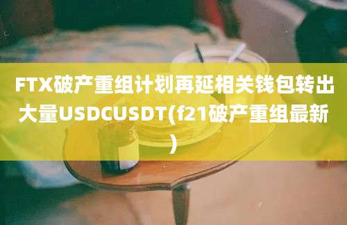 FTX破产重组计划再延相关钱包转出大量USDCUSDT(f21破产重组最新)