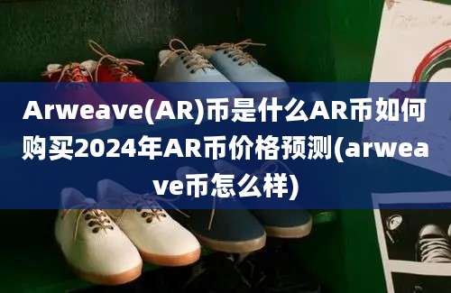 Arweave(AR)币是什么AR币如何购买2024年AR币价格预测(arweave币怎么样)