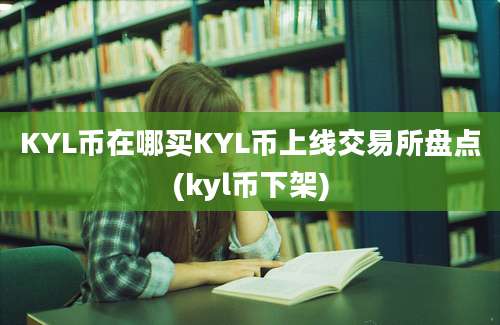 KYL币在哪买KYL币上线交易所盘点(kyl币下架)