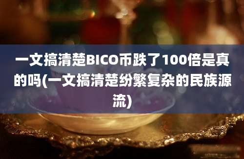 一文搞清楚BICO币跌了100倍是真的吗(一文搞清楚纷繁复杂的民族源流)