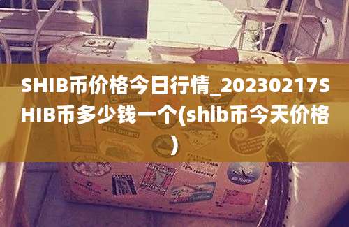 SHIB币价格今日行情_20230217SHIB币多少钱一个(shib币今天价格)