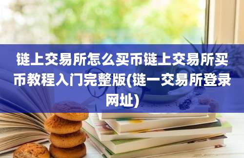 链上交易所怎么买币链上交易所买币教程入门完整版(链一交易所登录网址)