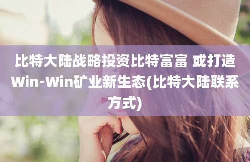 比特大陆战略投资比特富富 或打造Win-Win矿业新生态(比特大陆联系方式)