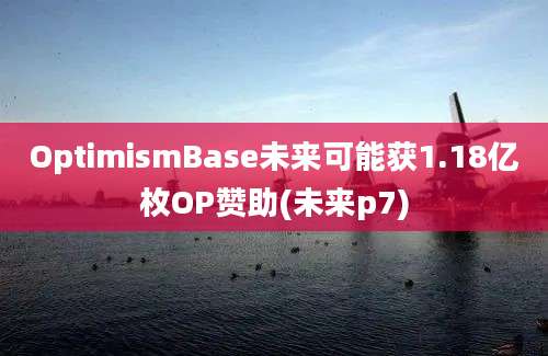 OptimismBase未来可能获1.18亿枚OP赞助(未来p7)