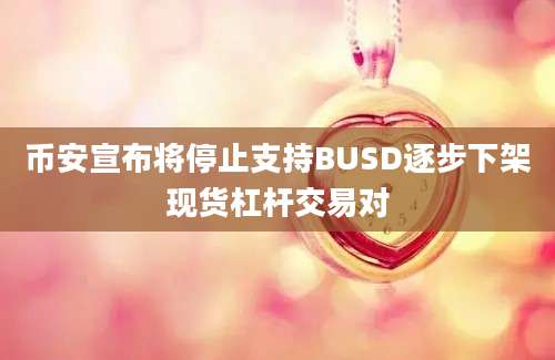 币安宣布将停止支持BUSD逐步下架现货杠杆交易对