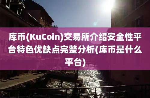 库币(KuCoin)交易所介绍安全性平台特色优缺点完整分析(库币是什么平台)