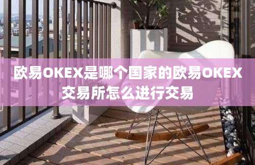 欧易OKEX是哪个国家的欧易OKEX交易所怎么进行交易