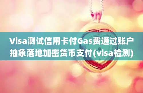 Visa测试信用卡付Gas费通过账户抽象落地加密货币支付(visa检测)