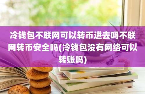 冷钱包不联网可以转币进去吗不联网转币安全吗(冷钱包没有网络可以转账吗)