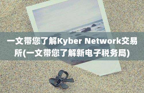 一文带您了解Kyber Network交易所(一文带您了解新电子税务局)