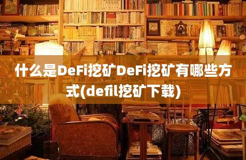 什么是DeFi挖矿DeFi挖矿有哪些方式(defil挖矿下载)