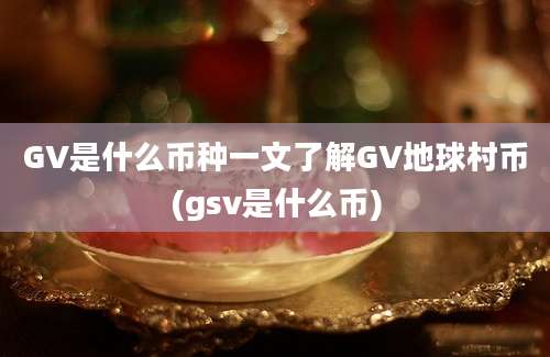 GV是什么币种一文了解GV地球村币(gsv是什么币)