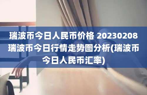 瑞波币今日人民币价格 20230208瑞波币今日行情走势图分析(瑞波币今日人民币汇率)